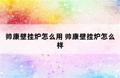 帅康壁挂炉怎么用 帅康壁挂炉怎么样